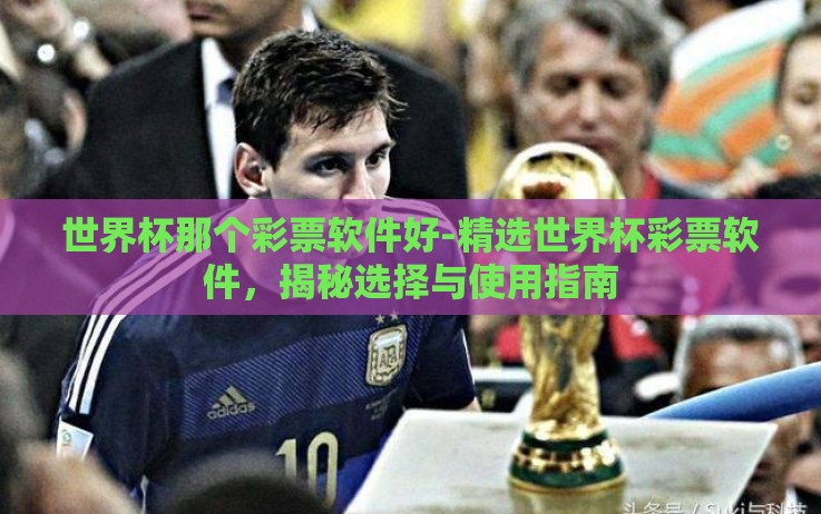 世界杯那个彩票软件好-精选世界杯彩票软件,揭秘选择与使用指南 世界杯那个彩票软件好-精选世界杯彩票软件,揭秘选择与使用指南