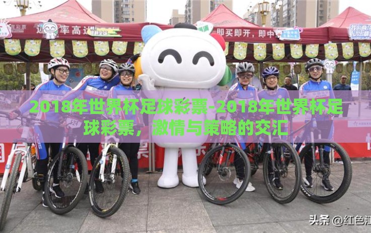 2018年世界杯足球彩票-2018年世界杯足球彩票，激情与策略的交汇