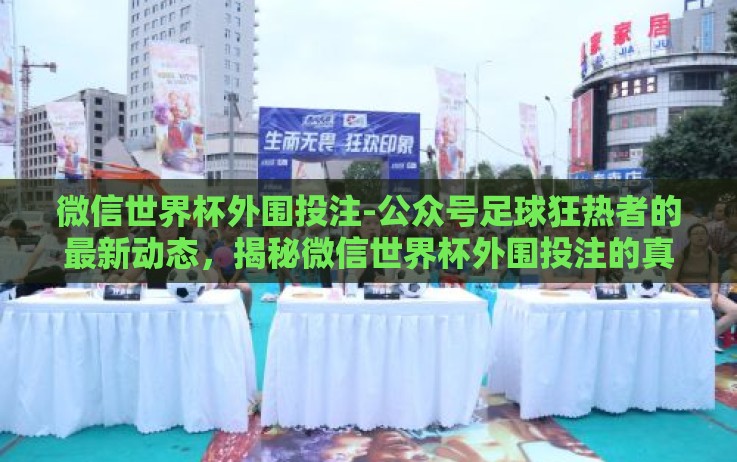 微信世界杯外围投注-公众号足球狂热者的最新动态,揭秘微信世界杯外围投注的真相 微信世界杯外围投注-公众号足球狂热者的最新动态,揭秘微信世界杯外围投注的真相
