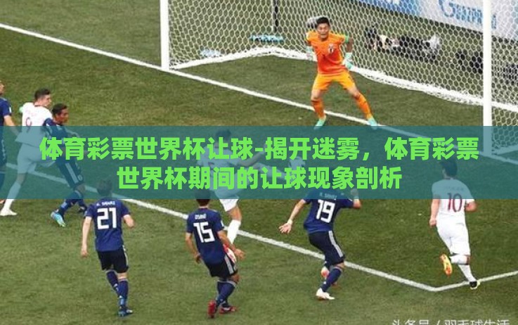 体育彩票世界杯让球-揭开迷雾，体育彩票世界杯期间的让球现象剖析
