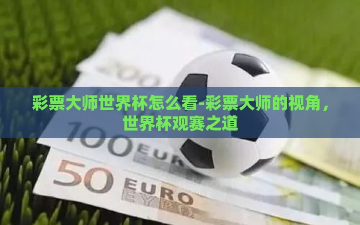 彩票大师世界杯怎么看-彩票大师的视角,世界杯观赛之道 彩票大师世界杯怎么看-彩票大师的视角,世界杯观赛之道