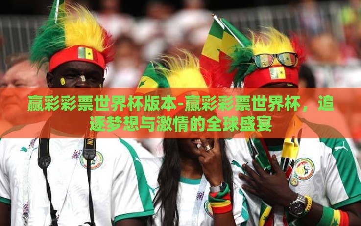 赢彩彩票世界杯版本-赢彩彩票世界杯,追逐梦想与激情的全球盛宴 赢彩彩票世界杯版本-赢彩彩票世界杯,追逐梦想与激情的全球盛宴