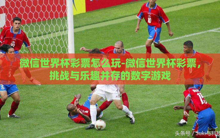 微信世界杯彩票怎么玩-微信世界杯彩票,挑战与乐趣并存的数字游戏 微信世界杯彩票怎么玩-微信世界杯彩票,挑战与乐趣并存的数字游戏