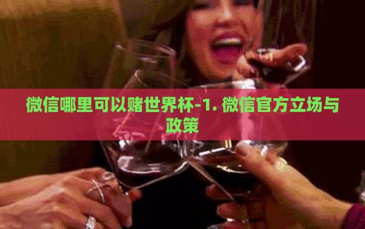 微信哪里可以赌世界杯-1. 微信官方立场与政策 微信哪里可以赌世界杯-1. 微信官方立场与政策