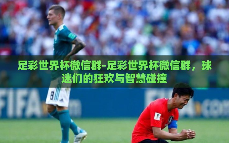 足彩世界杯微信群-足彩世界杯微信群,球迷们的狂欢与智慧碰撞 足彩世界杯微信群-足彩世界杯微信群,球迷们的狂欢与智慧碰撞