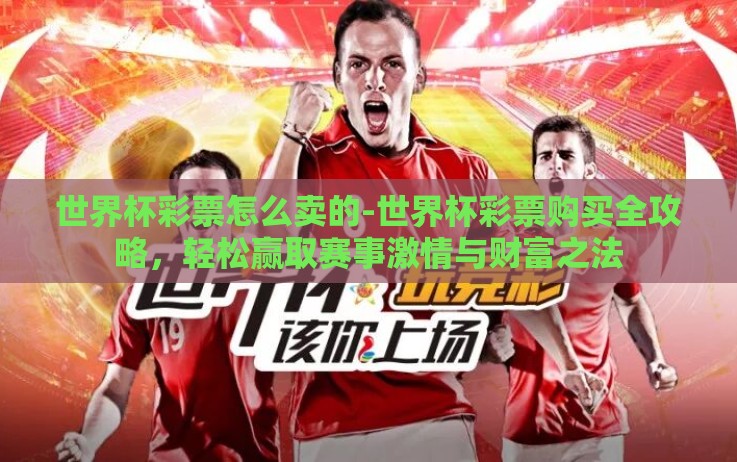 世界杯彩票怎么卖的-世界杯彩票购买全攻略,轻松赢取赛事激情与财富之法 世界杯彩票怎么卖的-世界杯彩票购买全攻略,轻松赢取赛事激情与财富之法