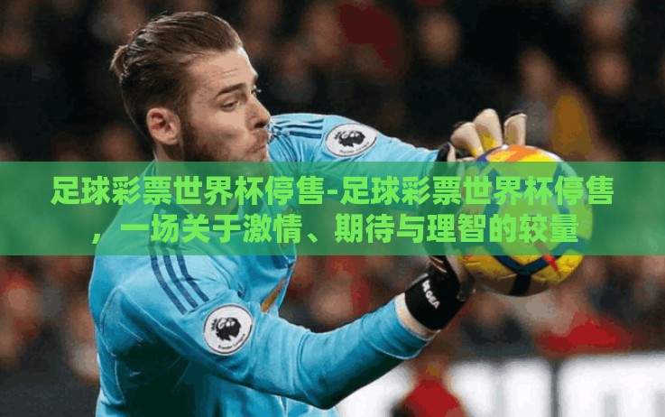 足球彩票世界杯停售-足球彩票世界杯停售,一场关于激情、期待与理智的较量 足球彩票世界杯停售-足球彩票世界杯停售,一场关于激情、期待与理智的较量