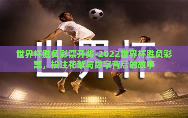 世界杯胜负彩票开奖-2022世界杯胜负彩票,投注花絮与数字背后的故事 世界杯胜负彩票开奖-2022世界杯胜负彩票,投注花絮与数字背后的故事