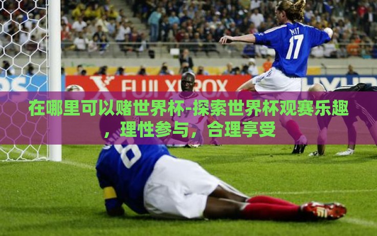 在哪里可以赌世界杯-探索世界杯观赛乐趣,理性参与,合理享受 在哪里可以赌世界杯-探索世界杯观赛乐趣,理性参与,合理享受