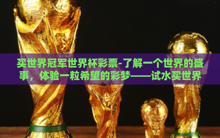 买世界冠军世界杯彩票-了解一个世界的盛事，体验一粒希望的彩梦——试水买世界冠军世界杯彩票的独特感受