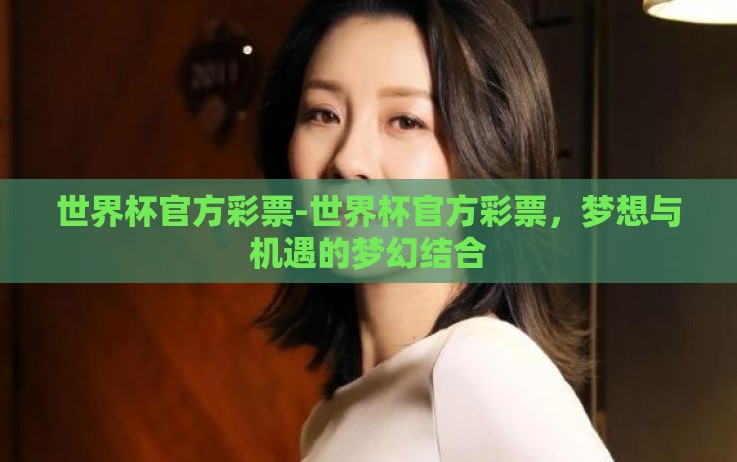 世界杯官方彩票-世界杯官方彩票,梦想与机遇的梦幻结合 世界杯官方彩票-世界杯官方彩票,梦想与机遇的梦幻结合