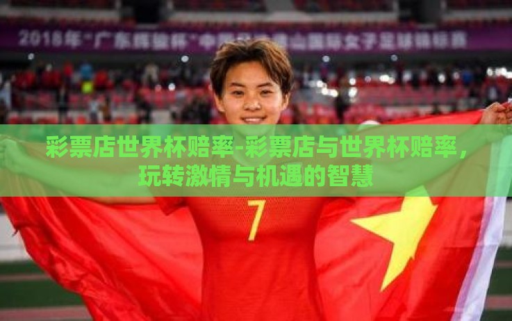 彩票店世界杯赔率-彩票店与世界杯赔率,玩转激情与机遇的智慧 彩票店世界杯赔率-彩票店与世界杯赔率,玩转激情与机遇的智慧