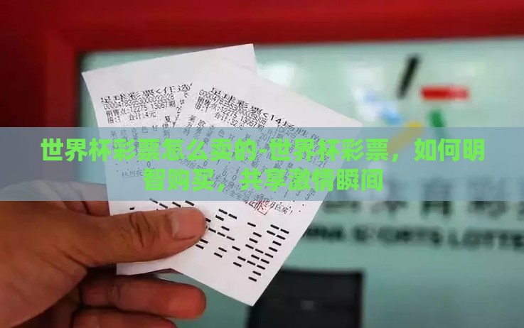 世界杯彩票怎么卖的-世界杯彩票,如何明智购买,共享激情瞬间 世界杯彩票怎么卖的-世界杯彩票,如何明智购买,共享激情瞬间
