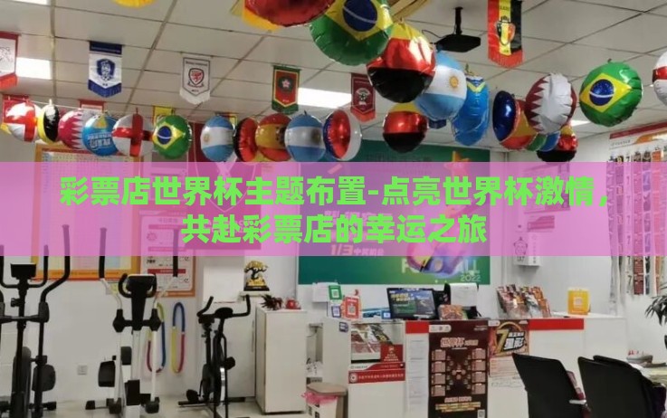 彩票店世界杯主题布置-点亮世界杯激情,共赴彩票店的幸运之旅 彩票店世界杯主题布置-点亮世界杯激情,共赴彩票店的幸运之旅