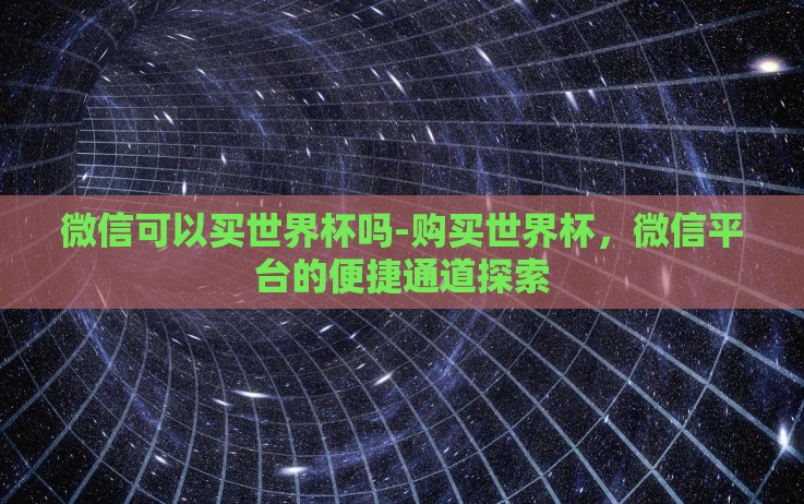 微信可以买世界杯吗-购买世界杯，微信平台的便捷通道探索