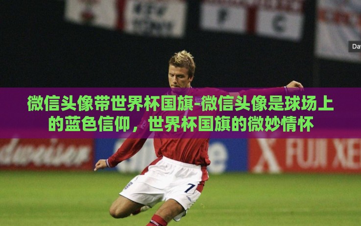 微信头像带世界杯国旗-微信头像是球场上的蓝色信仰,世界杯国旗的微妙情怀 微信头像带世界杯国旗-微信头像是球场上的蓝色信仰,世界杯国旗的微妙情怀
