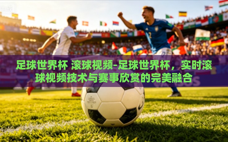 足球世界杯 滚球视频-足球世界杯,实时滚球视频技术与赛事欣赏的完美融合 足球世界杯 滚球视频-足球世界杯,实时滚球视频技术与赛事欣赏的完美融合