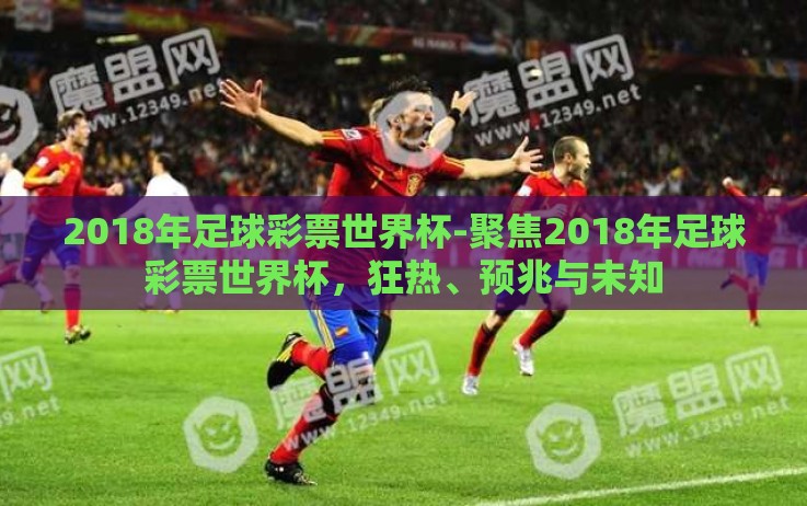 2018年足球彩票世界杯-聚焦2018年足球彩票世界杯,狂热、预兆与未知 2018年足球彩票世界杯-聚焦2018年足球彩票世界杯,狂热、预兆与未知