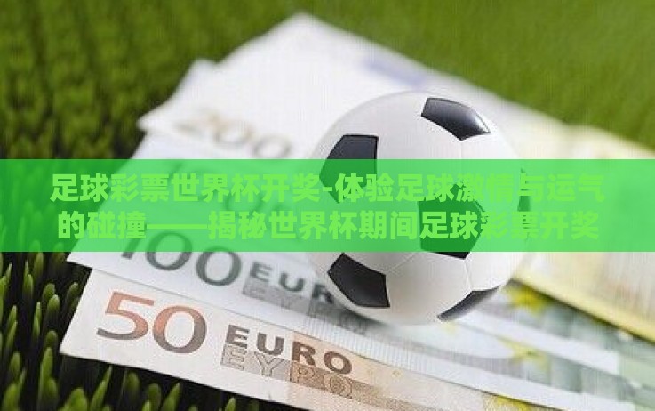 足球彩票世界杯开奖-体验足球激情与运气的碰撞——揭秘世界杯期间足球彩票开奖的魅力 足球彩票世界杯开奖-体验足球激情与运气的碰撞——揭秘世界杯期间足球彩票开奖的魅力
