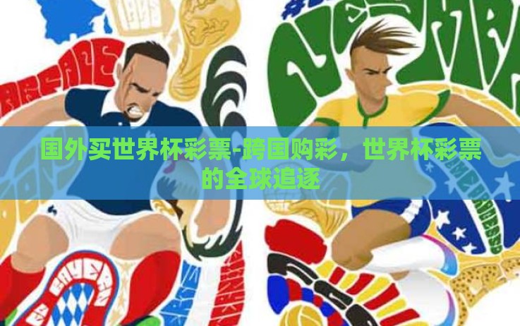 国外买世界杯彩票-跨国购彩,世界杯彩票的全球追逐 国外买世界杯彩票-跨国购彩,世界杯彩票的全球追逐