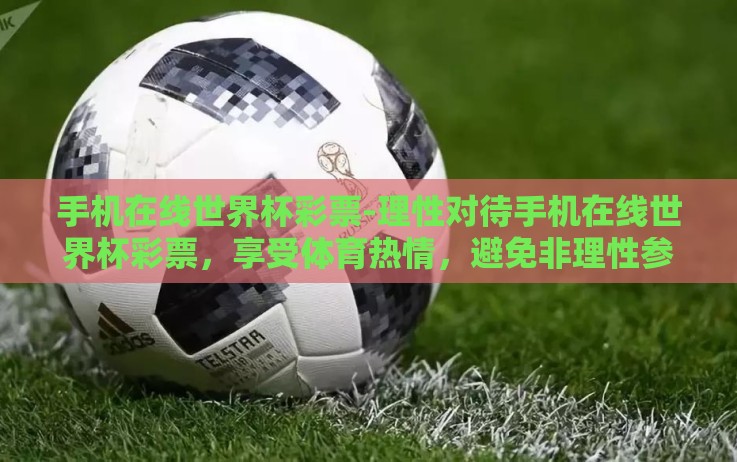 手机在线世界杯彩票-理性对待手机在线世界杯彩票,享受体育热情,避免非理性参与 手机在线世界杯彩票-理性对待手机在线世界杯彩票,享受体育热情,避免非理性参与