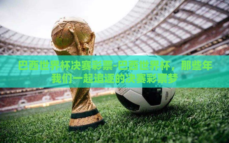 巴西世界杯决赛彩票-巴西世界杯,那些年我们一起追逐的决赛彩票梦 巴西世界杯决赛彩票-巴西世界杯,那些年我们一起追逐的决赛彩票梦