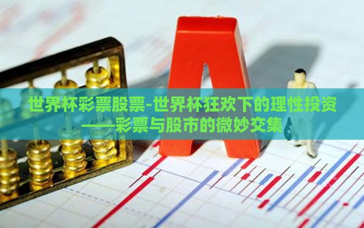 世界杯彩票股票-世界杯狂欢下的理性投资——彩票与股市的微妙交集 世界杯彩票股票-世界杯狂欢下的理性投资——彩票与股市的微妙交集