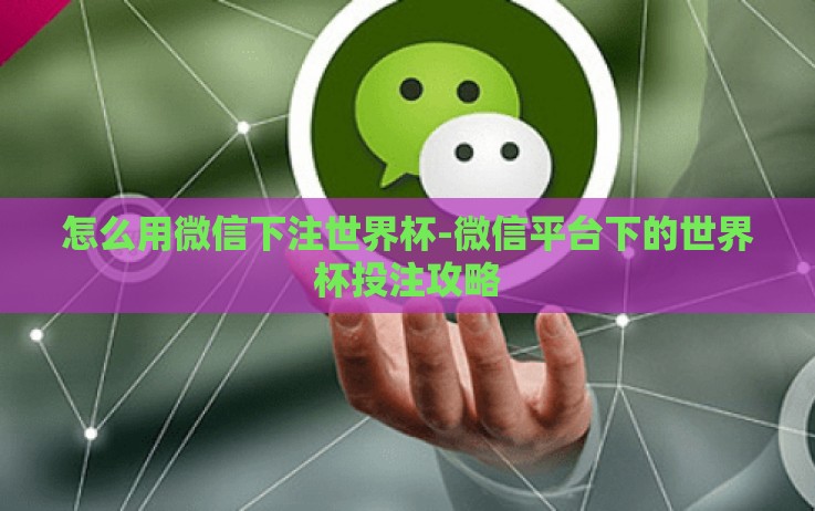 怎么用微信下注世界杯-微信平台下的世界杯投注攻略 怎么用微信下注世界杯-微信平台下的世界杯投注攻略