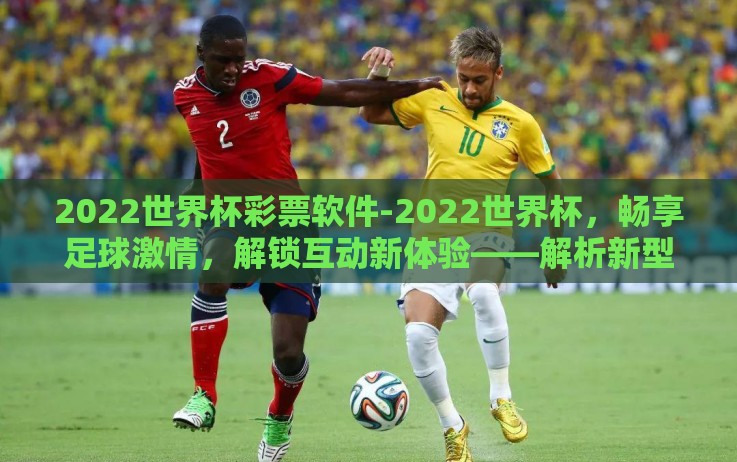 2022世界杯彩票软件-2022世界杯,畅享足球激情,解锁互动新体验——解析新型彩票应用软件 2022世界杯彩票软件-2022世界杯,畅享足球激情,解锁互动新体验——解析新型彩票应用软件