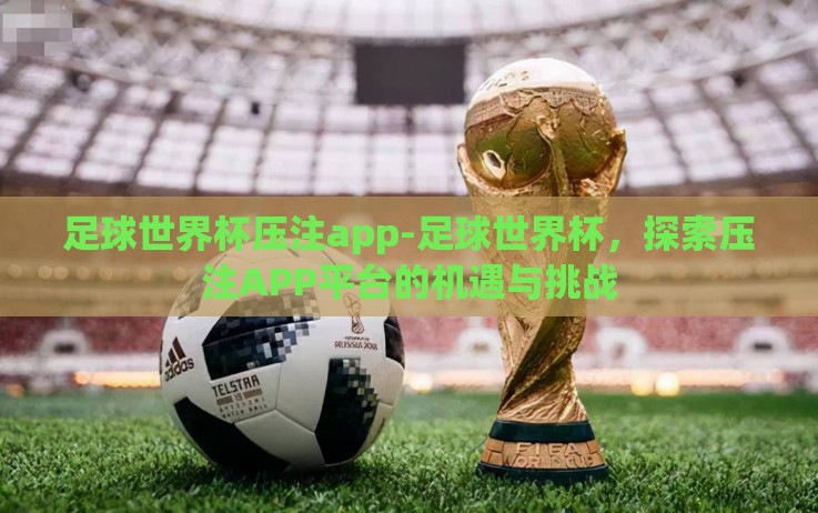 足球世界杯压注app-足球世界杯,探索压注APP平台的机遇与挑战 足球世界杯压注app-足球世界杯,探索压注APP平台的机遇与挑战