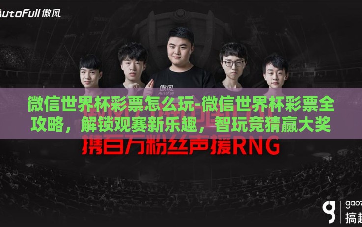 微信世界杯彩票怎么玩-微信世界杯彩票全攻略,解锁观赛新乐趣,智玩竞猜赢大奖 微信世界杯彩票怎么玩-微信世界杯彩票全攻略,解锁观赛新乐趣,智玩竞猜赢大奖