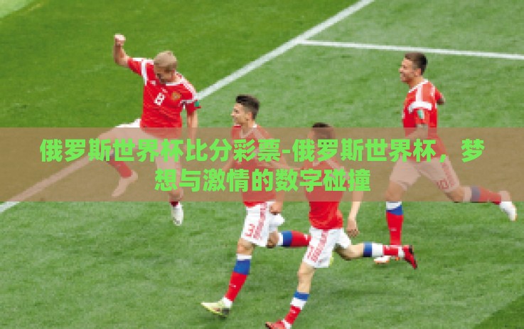 俄罗斯世界杯比分彩票-俄罗斯世界杯,梦想与激情的数字碰撞 俄罗斯世界杯比分彩票-俄罗斯世界杯,梦想与激情的数字碰撞