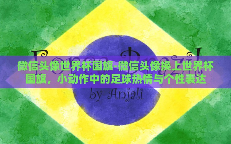 微信头像世界杯国旗-微信头像换上世界杯国旗,小动作中的足球热情与个性表达 微信头像世界杯国旗-微信头像换上世界杯国旗,小动作中的足球热情与个性表达