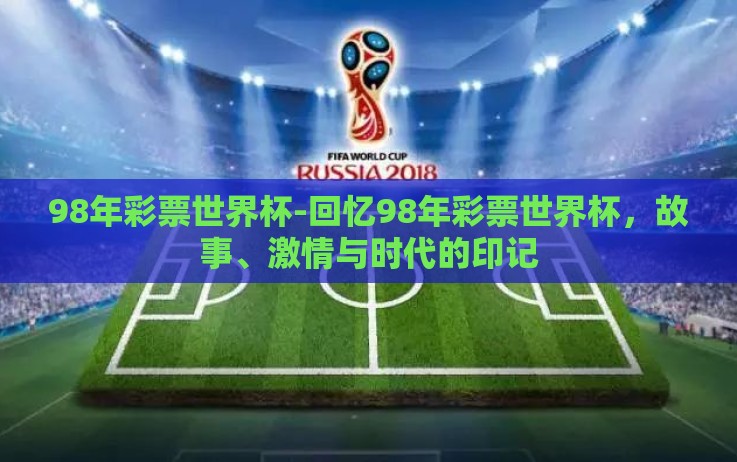 98年彩票世界杯-回忆98年彩票世界杯,故事、激情与时代的印记 98年彩票世界杯-回忆98年彩票世界杯,故事、激情与时代的印记