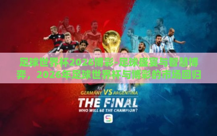 足球世界杯2026博彩-足球盛宴与智慧博弈,2026年足球世界杯与博彩的市场回归 足球世界杯2026博彩-足球盛宴与智慧博弈,2026年足球世界杯与博彩的市场回归