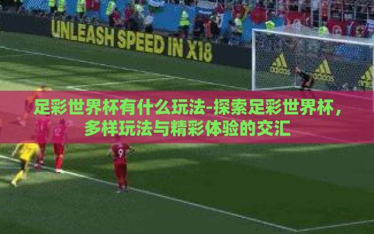 足彩世界杯有什么玩法-探索足彩世界杯,多样玩法与精彩体验的交汇 足彩世界杯有什么玩法-探索足彩世界杯,多样玩法与精彩体验的交汇