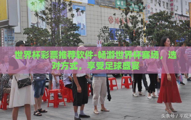 世界杯彩票推荐软件-畅游世界杯赛场，选对方式，享受足球盛宴