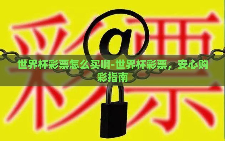 世界杯彩票怎么买啊-世界杯彩票,安心购彩指南 世界杯彩票怎么买啊-世界杯彩票,安心购彩指南