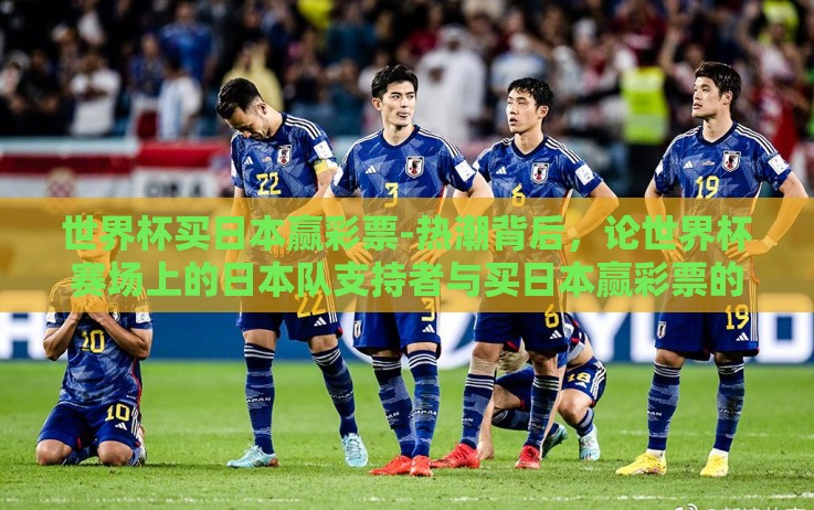 世界杯买日本赢彩票-热潮背后,论世界杯赛场上的日本队支持者与买日本赢彩票的背后动机 世界杯买日本赢彩票-热潮背后,论世界杯赛场上的日本队支持者与买日本赢彩票的背后动机