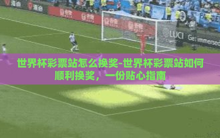 世界杯彩票站怎么换奖-世界杯彩票站如何顺利换奖，一份贴心指南