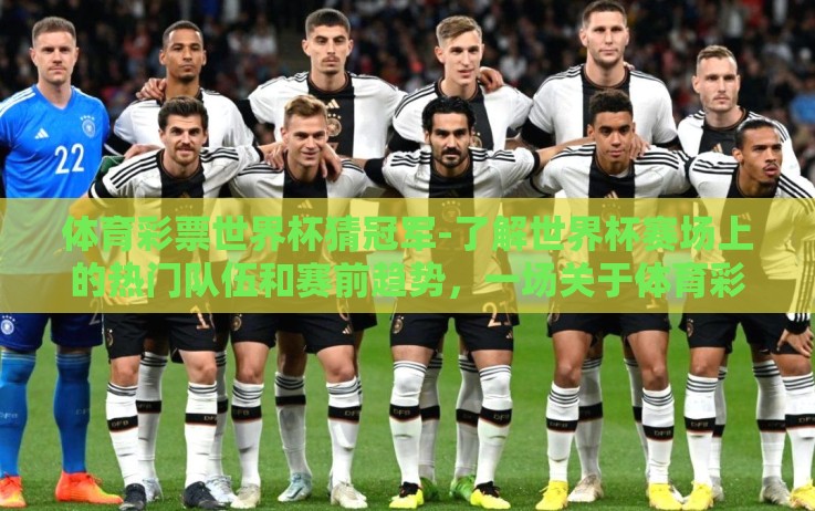 体育彩票世界杯猜冠军-了解世界杯赛场上的热门队伍和赛前趋势，一场关于体育彩票世界杯猜冠军的趣味指南