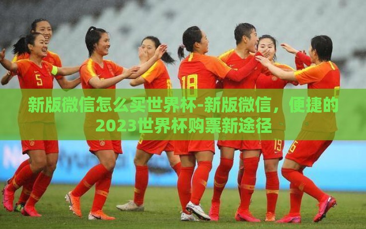 新版微信怎么买世界杯-新版微信，便捷的2023世界杯购票新途径