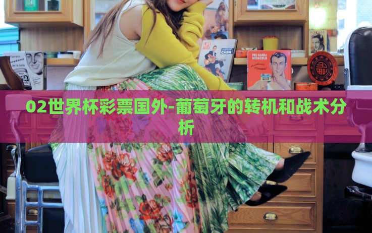 02世界杯彩票国外-葡萄牙的转机和战术分析 02世界杯彩票国外-葡萄牙的转机和战术分析