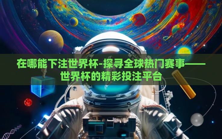 在哪能下注世界杯-探寻全球热门赛事——世界杯的精彩投注平台 在哪能下注世界杯-探寻全球热门赛事——世界杯的精彩投注平台