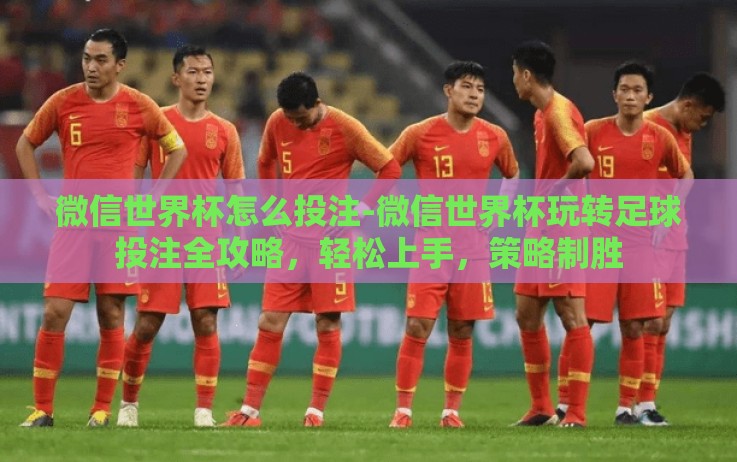 微信世界杯怎么投注-微信世界杯玩转足球投注全攻略,轻松上手,策略制胜 微信世界杯怎么投注-微信世界杯玩转足球投注全攻略,轻松上手,策略制胜