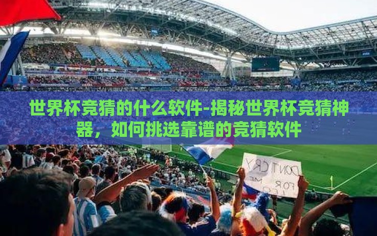 世界杯竞猜的什么软件-揭秘世界杯竞猜神器,如何挑选靠谱的竞猜软件 世界杯竞猜的什么软件-揭秘世界杯竞猜神器,如何挑选靠谱的竞猜软件