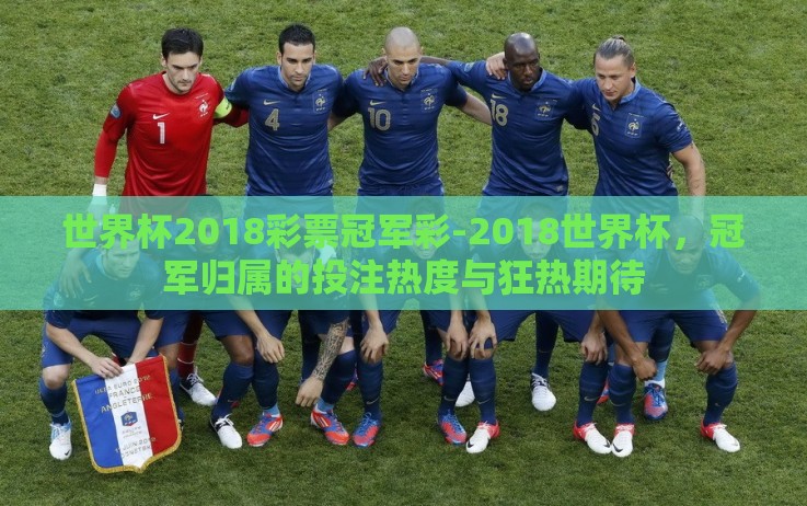 世界杯2018彩票冠军彩-2018世界杯,冠军归属的投注热度与狂热期待 世界杯2018彩票冠军彩-2018世界杯,冠军归属的投注热度与狂热期待