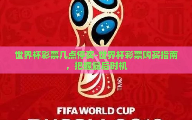 世界杯彩票几点停买-世界杯彩票购买指南,把握最后时机 世界杯彩票几点停买-世界杯彩票购买指南,把握最后时机