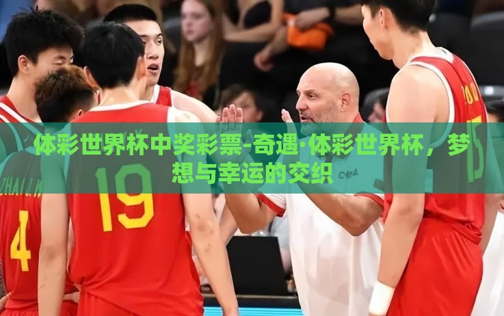体彩世界杯中奖彩票-奇遇·体彩世界杯,梦想与幸运的交织 体彩世界杯中奖彩票-奇遇·体彩世界杯,梦想与幸运的交织