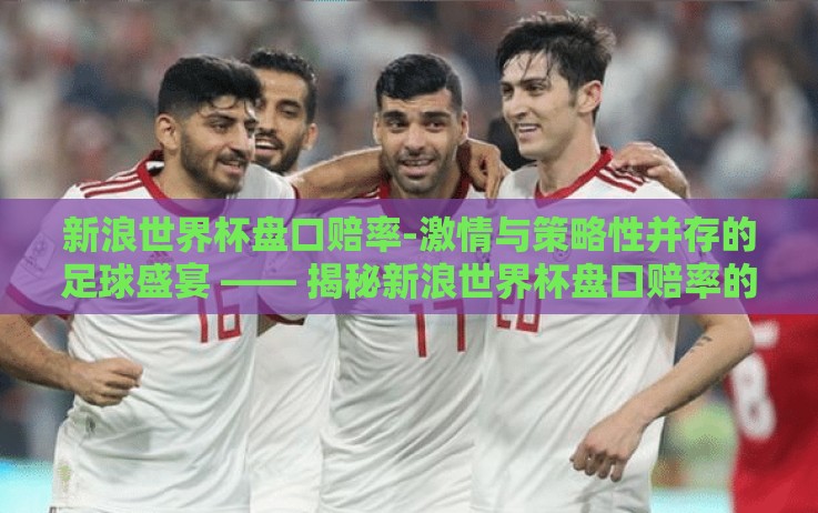 新浪世界杯盘口赔率-激情与策略性并存的足球盛宴 —— 揭秘新浪世界杯盘口赔率的奥秘
